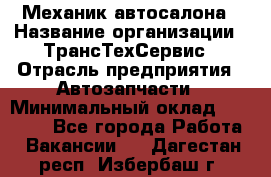 Механик автосалона › Название организации ­ ТрансТехСервис › Отрасль предприятия ­ Автозапчасти › Минимальный оклад ­ 20 000 - Все города Работа » Вакансии   . Дагестан респ.,Избербаш г.